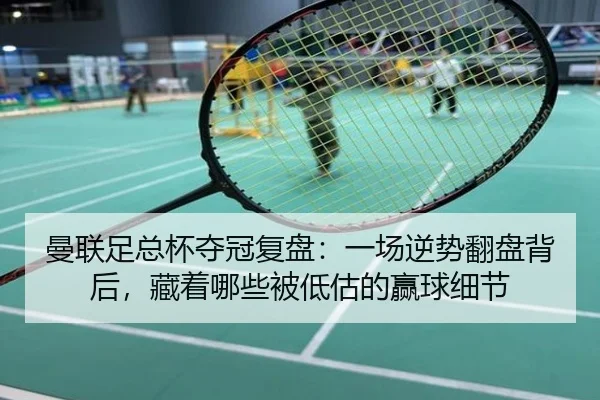 曼联足总杯夺冠复盘：一场逆势翻盘背后，藏着哪些被低估的赢球细节