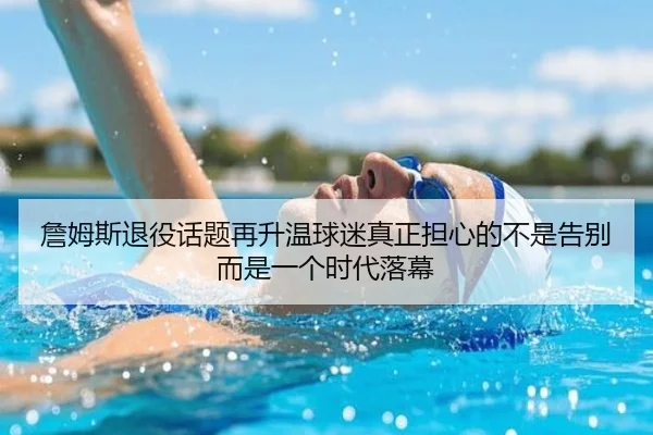 詹姆斯退役话题再升温球迷真正担心的不是告别而是一个时代落幕